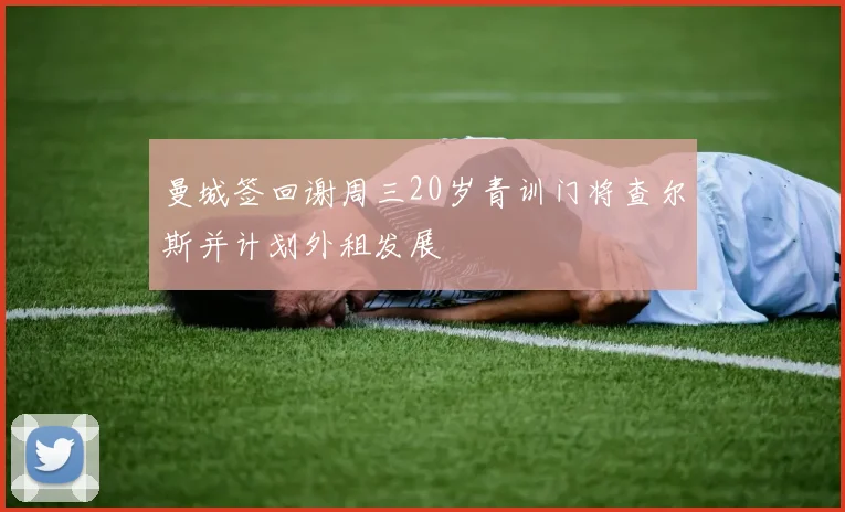 曼城签回谢周三20岁青训门将查尔斯并计划外租发展