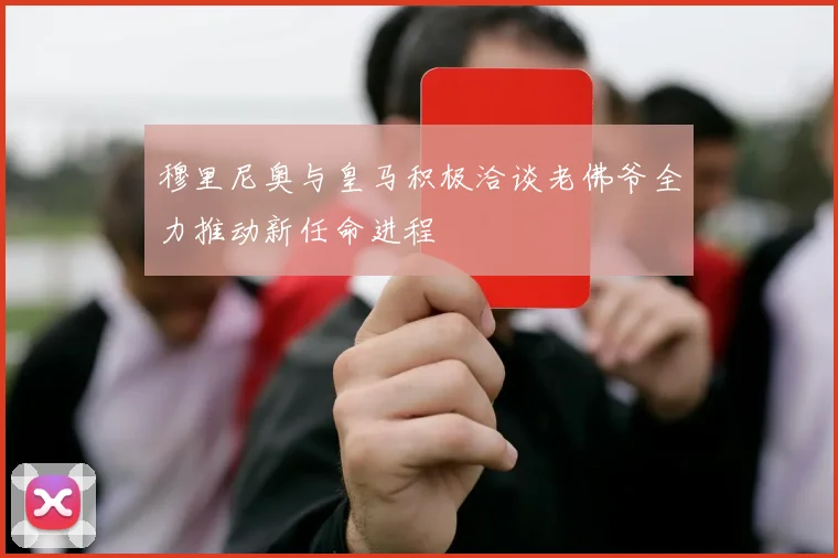 穆里尼奥与皇马积极洽谈老佛爷全力推动新任命进程