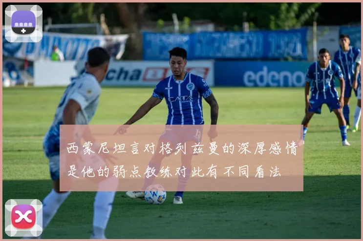 西蒙尼坦言对格列兹曼的深厚感情是他的弱点教练对此有不同看法