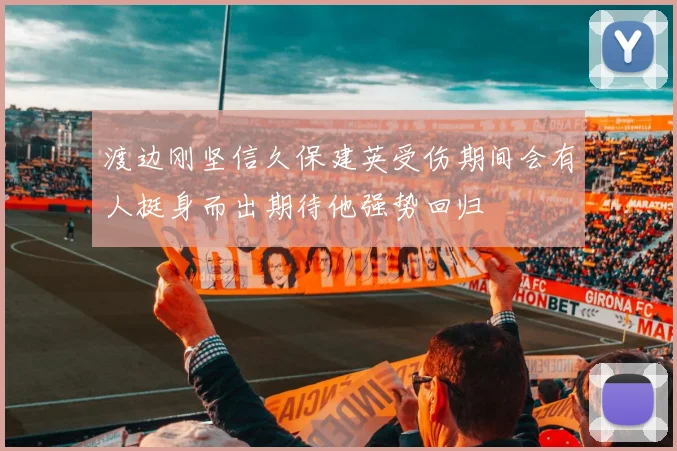 渡边刚坚信久保建英受伤期间会有人挺身而出期待他强势回归
