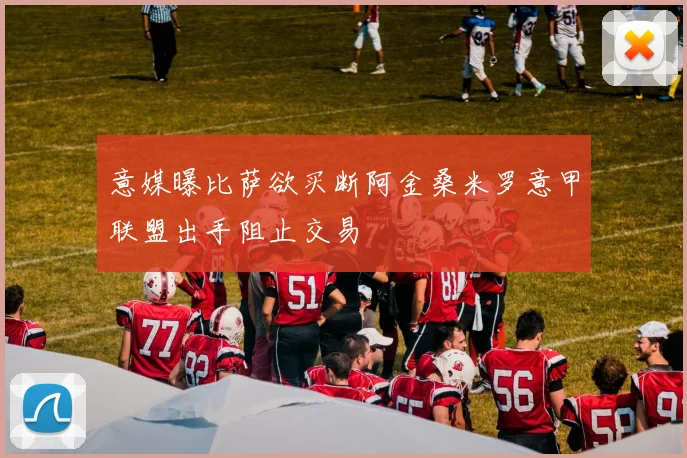 意媒曝比萨欲买断阿金桑米罗意甲联盟出手阻止交易