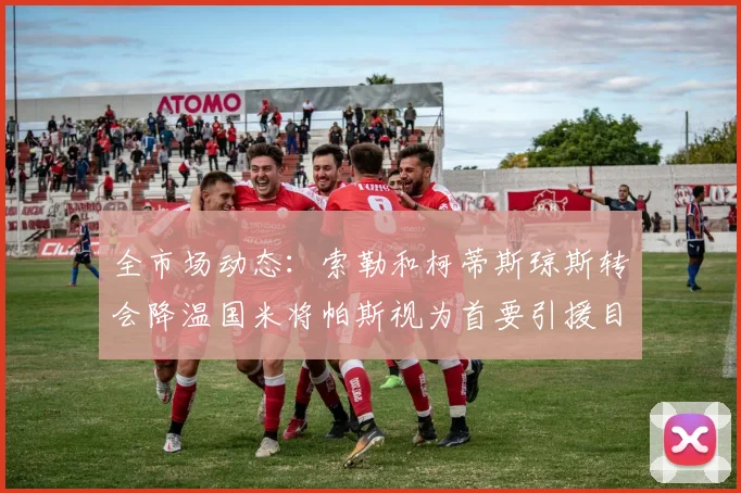 全市场动态：索勒和柯蒂斯琼斯转会降温国米将帕斯视为首要引援目标