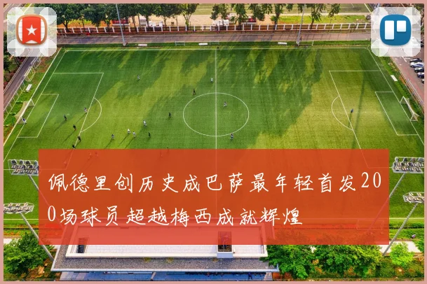 佩德里创历史成巴萨最年轻首发200场球员超越梅西成就辉煌