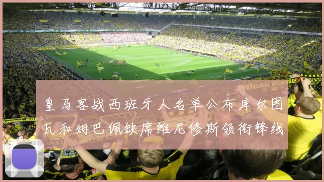 皇马客战西班牙人名单公布库尔图瓦和姆巴佩缺席维尼修斯领衔锋线阵容