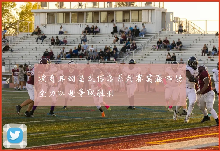 埃奇库姆坚定信念系列赛需赢四场全力以赴争取胜利