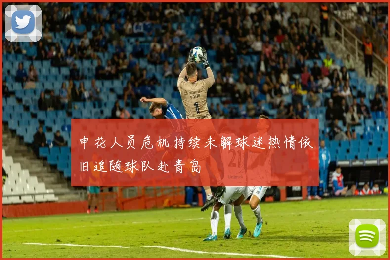 申花人员危机持续未解球迷热情依旧追随球队赴青岛