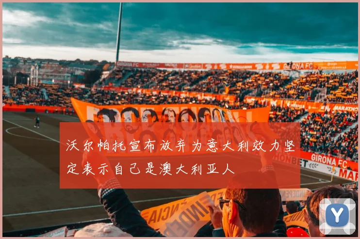 沃尔帕托宣布放弃为意大利效力坚定表示自己是澳大利亚人