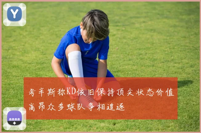 考辛斯称KD依旧保持顶尖状态价值高昂众多球队争相追逐