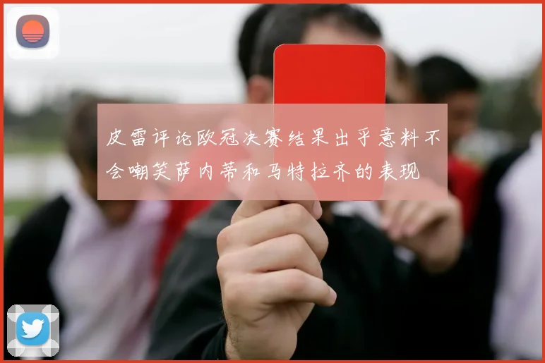 皮雷评论欧冠决赛结果出乎意料不会嘲笑萨内蒂和马特拉齐的表现