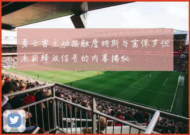 勇士曾主动接触詹姆斯与富保罗但未获释放信号的内幕揭秘